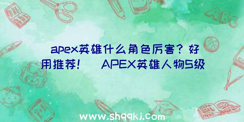 apex英雄什么角色厉害？好用推荐！（APEX英雄人物S级英雄加尔各答,外号烟女）